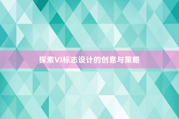 探索VI标志设计的创意与策略